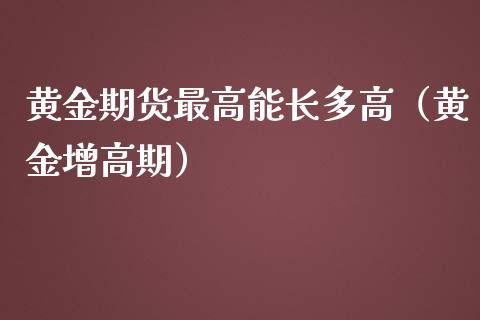 黄金期货最高能长多高（黄金增高期）_https://www.kuaijiepai.net_国际期货_第1张