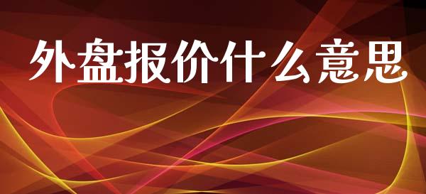 外盘报价什么意思_https://www.kuaijiepai.net_新股新闻_第1张