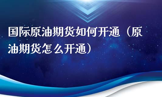 国际原油期货如何开通（原油期货怎么开通）_https://www.kuaijiepai.net_国际期货_第1张