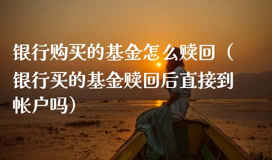 银行购买的基金怎么赎回（银行买的基金赎回后直接到帐户吗）_https://www.kuaijiepai.net_投资理财_第1张