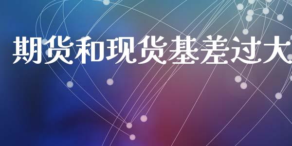 期货和现货基差过大_https://www.kuaijiepai.net_国际期货_第1张