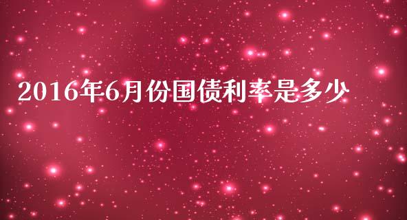2016年6月份国债利率是多少_https://www.kuaijiepai.net_期货在线_第1张