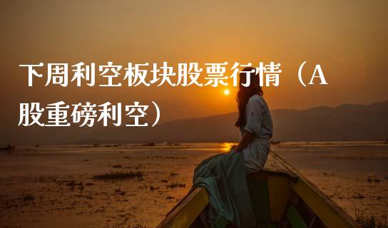 下周利空板块股票行情（A股重磅利空）_https://www.kuaijiepai.net_国际股建_第1张
