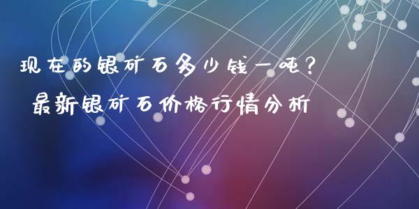 现在的银矿石多少钱一吨？ 最新银矿石价格行情分析_https://www.kuaijiepai.net_投资理财_第1张