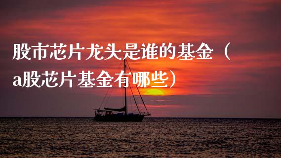 股市芯片龙头是谁的基金（a股芯片基金有哪些）_https://www.kuaijiepai.net_投资理财_第1张