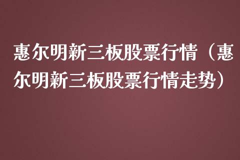 惠尔明新三板股票行情（惠尔明新三板股票行情走势）_https://www.kuaijiepai.net_国际股建_第1张