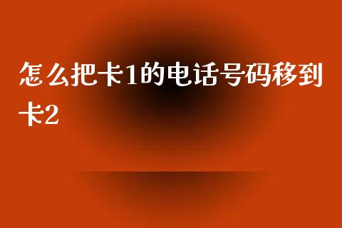 怎么把卡1的电话号码移到卡2_https://www.kuaijiepai.net_国际期货_第1张