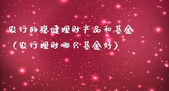 农行的稳健理财产品和基金（农行理财哪只基金好）_https://www.kuaijiepai.net_期货理财_第1张