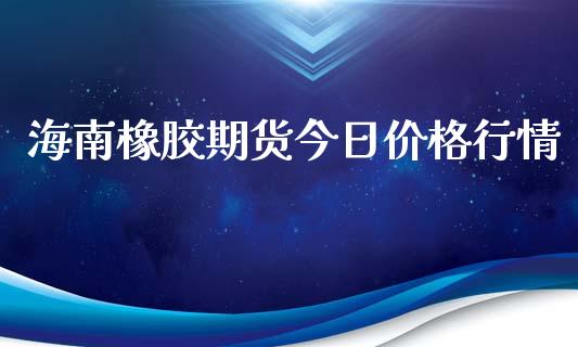 海南橡胶期货今日价格行情_https://www.kuaijiepai.net_国际期货_第1张