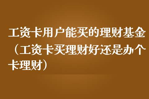 工资卡用户能买的理财基金（工资卡买理财好还是办个卡理财）_https://www.kuaijiepai.net_投资理财_第1张