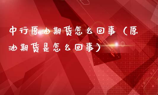 中行原油期货怎么回事（原油期货是怎么回事）_https://www.kuaijiepai.net_期货资讯_第1张