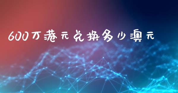 600万港元兑换多少澳元_https://www.kuaijiepai.net_期货理财_第1张