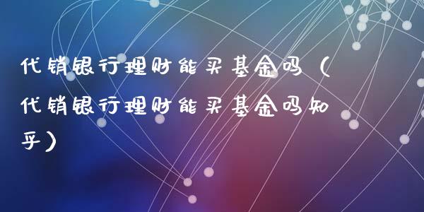 代销银行理财能买基金吗（代销银行理财能买基金吗知乎）_https://www.kuaijiepai.net_期货理财_第1张