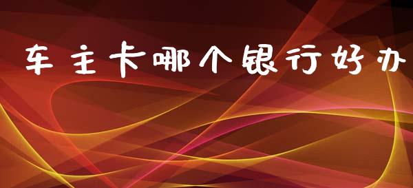 车主卡哪个银行好办_https://www.kuaijiepai.net_期货资讯_第1张