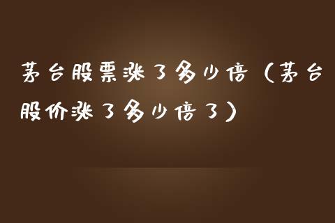 茅台股票涨了多少倍（茅台股价涨了多少倍了）_https://www.kuaijiepai.net_新股新闻_第1张