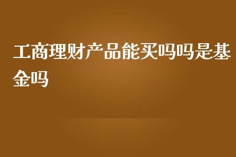 工商理财产品能买吗吗是基金吗_https://www.kuaijiepai.net_期货理财_第1张