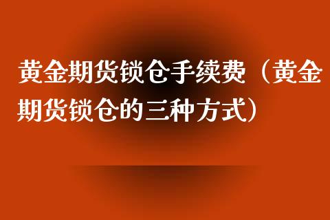 黄金期货锁仓手续费（黄金期货锁仓的三种方式）_https://www.kuaijiepai.net_国际期货_第1张