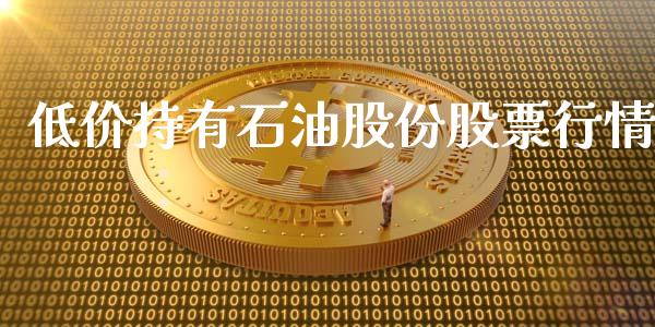 低价持有石油股份股票行情_https://www.kuaijiepai.net_新股新闻_第1张