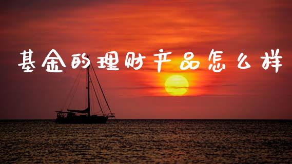 基金的理财产品怎么样_https://www.kuaijiepai.net_投资理财_第1张