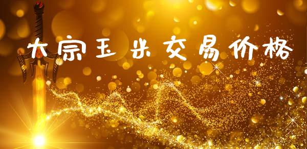 大宗玉米交易价格_https://www.kuaijiepai.net_国际期货_第1张