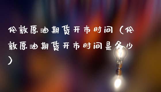 伦敦原油期货开市时间（伦敦原油期货开市时间是多少）_https://www.kuaijiepai.net_期货资讯_第1张