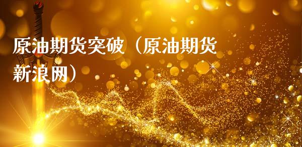 原油期货突破（原油期货 新浪网）_https://www.kuaijiepai.net_期货资讯_第1张