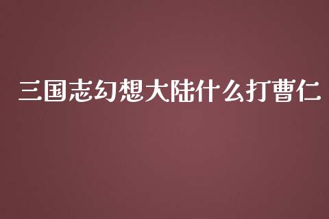 三国志幻想大陆什么打曹仁_https://www.kuaijiepai.net_新股新闻_第1张