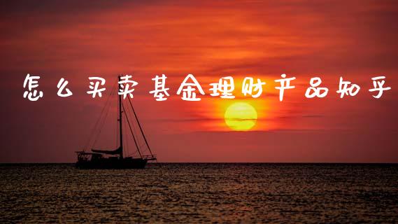 怎么买卖基金理财产品知乎_https://www.kuaijiepai.net_期货理财_第1张