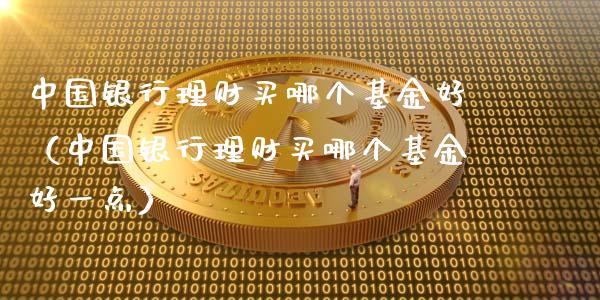 中国银行理财买哪个基金好（中国银行理财买哪个基金好一点）_https://www.kuaijiepai.net_期货理财_第1张