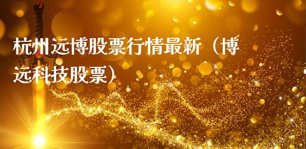 杭州远博股票行情最新（博远科技股票）_https://www.kuaijiepai.net_国际股建_第1张