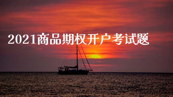 2021商品期权开户考试题_https://www.kuaijiepai.net_期货资讯_第1张
