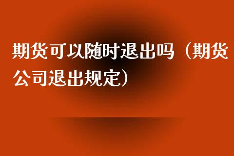 期货可以随时退出吗（期货公司退出规定）_https://www.kuaijiepai.net_国际期货_第1张