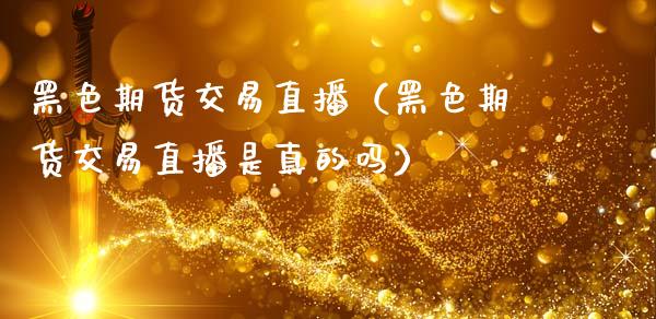 黑色期货交易直播（黑色期货交易直播是真的吗）_https://www.kuaijiepai.net_期货在线_第1张