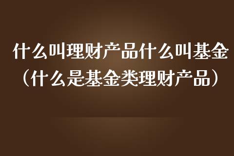 什么叫理财产品什么叫基金（什么是基金类理财产品）_https://www.kuaijiepai.net_投资理财_第1张