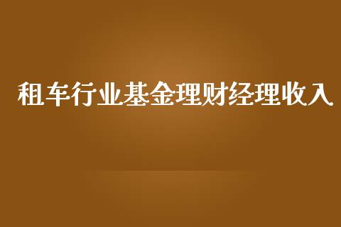 租车行业基金理财经理收入_https://www.kuaijiepai.net_投资理财_第1张