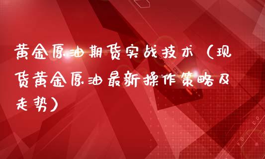 黄金原油期货实战技术（现货黄金原油最新操作策略及走势）_https://www.kuaijiepai.net_期货资讯_第1张