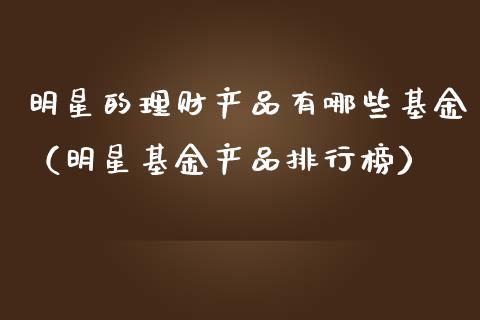 明星的理财产品有哪些基金（明星基金产品排行榜）_https://www.kuaijiepai.net_投资理财_第1张