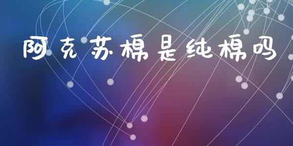 阿克苏棉是纯棉吗_https://www.kuaijiepai.net_期货资讯_第1张