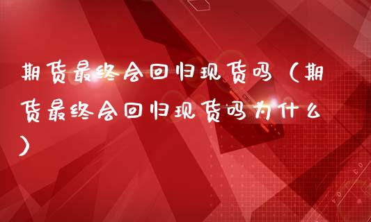期货最终会回归现货吗（期货最终会回归现货吗为什么）_https://www.kuaijiepai.net_国际期货_第1张