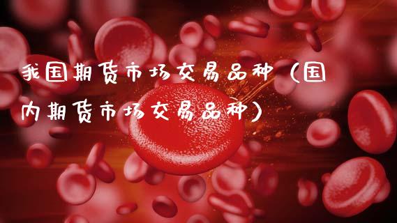 我国期货市场交易品种（国内期货市场交易品种）_https://www.kuaijiepai.net_新股新闻_第1张