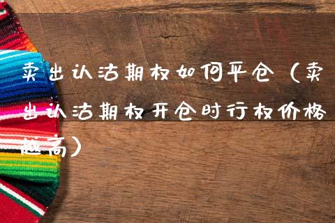 卖出认沽期权如何平仓（卖出认沽期权开仓时行权价格越高）_https://www.kuaijiepai.net_国际期货_第1张