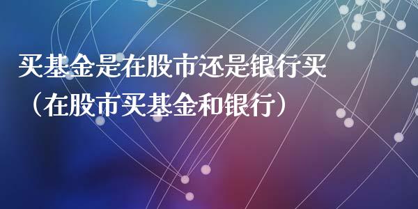 买基金是在股市还是银行买（在股市买基金和银行）_https://www.kuaijiepai.net_投资理财_第1张