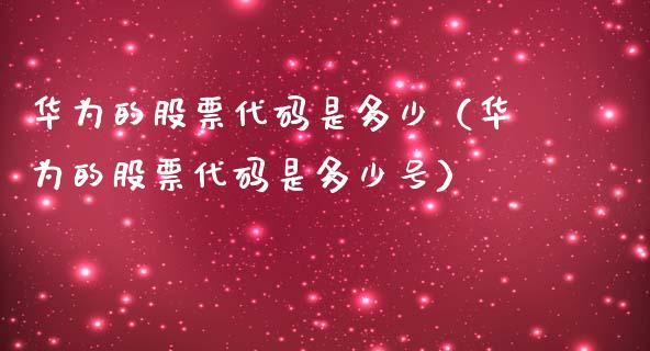 华为的股票代码是多少（华为的股票代码是多少号）_https://www.kuaijiepai.net_股票理论_第1张