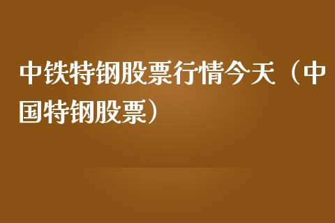 中铁特钢股票行情今天（中国特钢股票）_https://www.kuaijiepai.net_国际股建_第1张