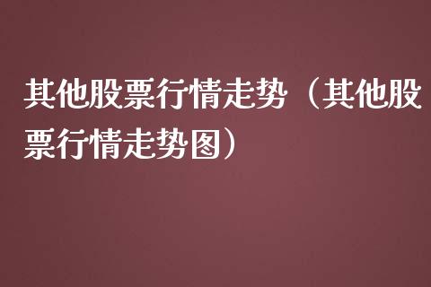 其他股票行情走势（其他股票行情走势图）_https://www.kuaijiepai.net_国际股建_第1张
