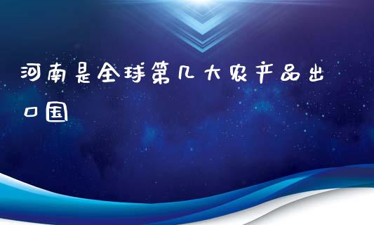 河南是全球第几大农产品出口国_https://www.kuaijiepai.net_国际期货_第1张