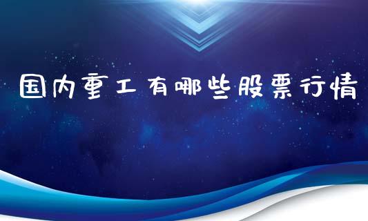 国内重工有哪些股票行情_https://www.kuaijiepai.net_国际股建_第1张