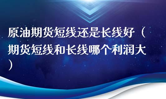 原油期货短线还是长线好（期货短线和长线哪个利润大）_https://www.kuaijiepai.net_国际期货_第1张