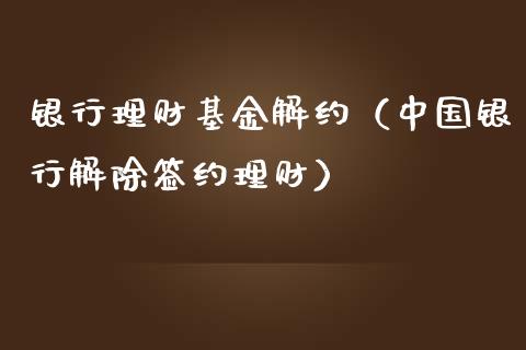 银行理财基金解约（中国银行解除签约理财）_https://www.kuaijiepai.net_投资理财_第1张