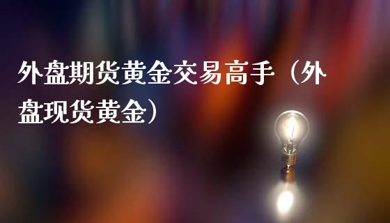 外盘期货黄金交易高手（外盘现货黄金）_https://www.kuaijiepai.net_国际期货_第1张